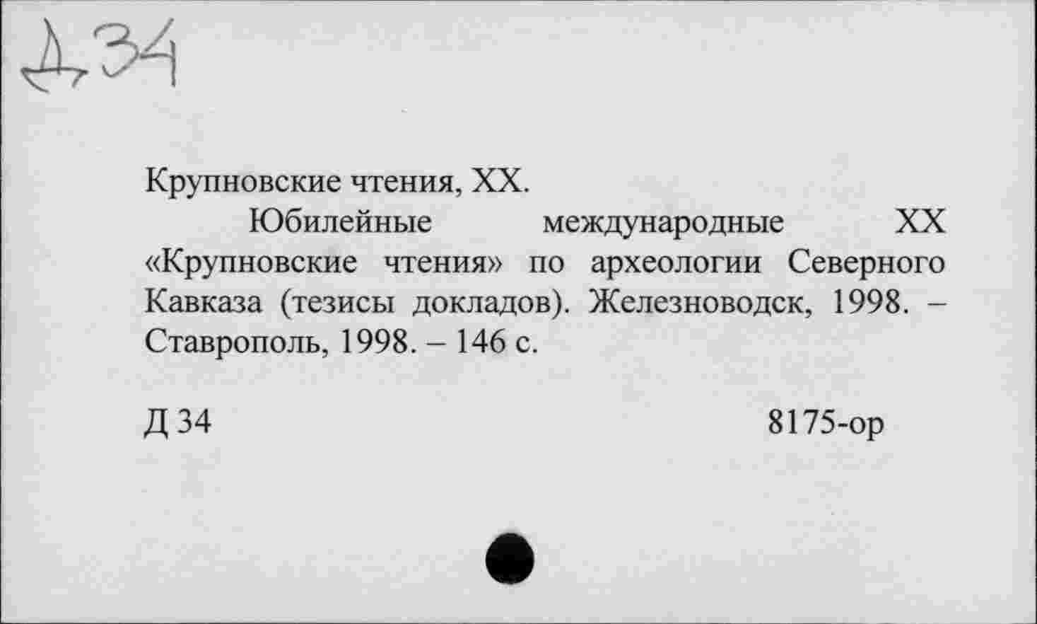 ﻿Крупновские чтения, XX.
Юбилейные международные XX «Крупновские чтения» по археологии Северного Кавказа (тезисы докладов). Железноводск, 1998. -Ставрополь, 1998. - 146 с.
Д 34
8175-ор